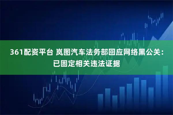 361配资平台 岚图汽车法务部回应网络黑公关:已固定相关违法证据