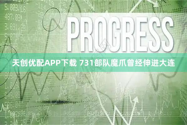 天创优配APP下载 731部队魔爪曾经伸进大连