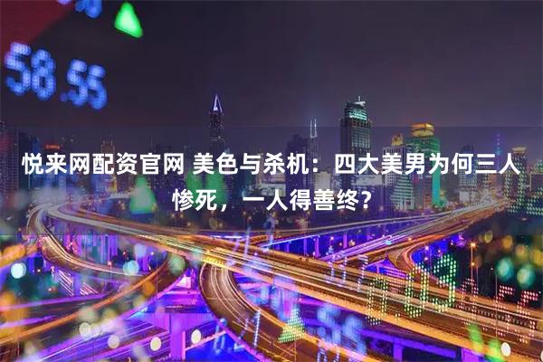 悦来网配资官网 美色与杀机：四大美男为何三人惨死，一人得善终？