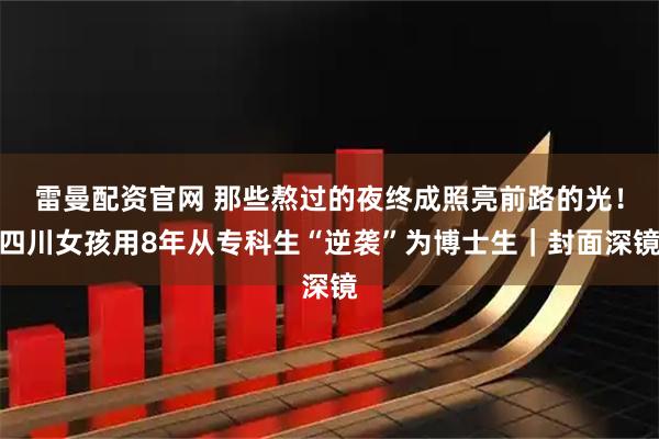 雷曼配资官网 那些熬过的夜终成照亮前路的光！四川女孩用8年从专科生“逆袭”为博士生｜封面深镜