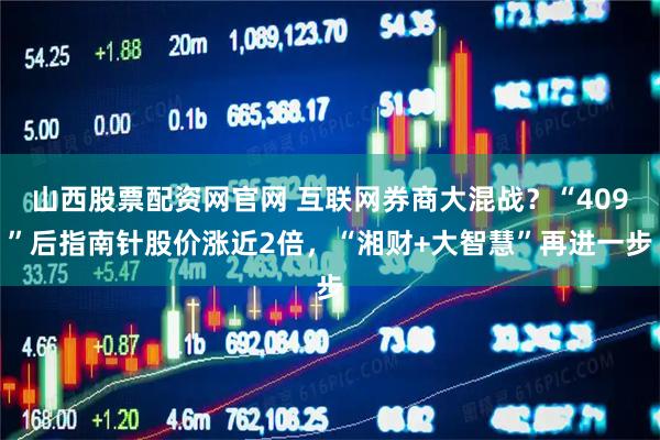 山西股票配资网官网 互联网券商大混战？“409”后指南针股价涨近2倍，“湘财+大智慧”再进一步