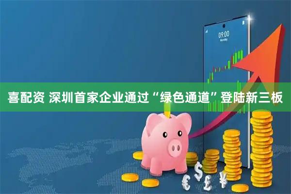 喜配资 深圳首家企业通过“绿色通道”登陆新三板
