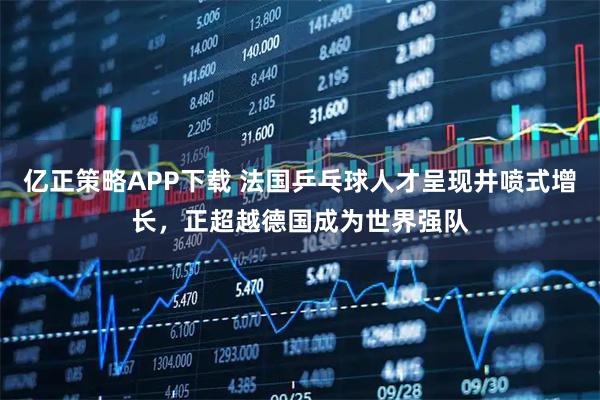 亿正策略APP下载 法国乒乓球人才呈现井喷式增长,正超越德国成为世界强队