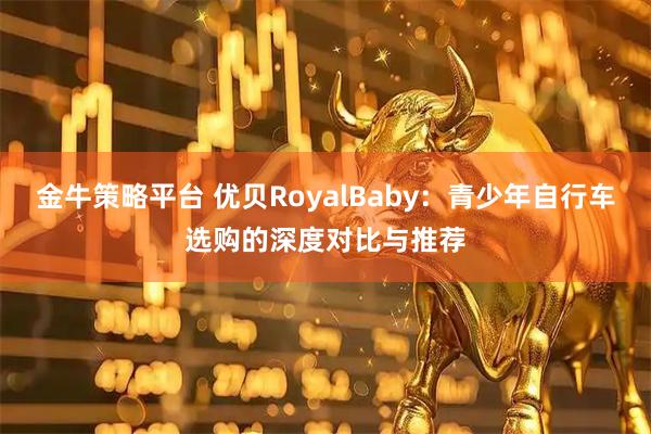 金牛策略平台 优贝RoyalBaby:青少年自行车选购的深度对比与推荐