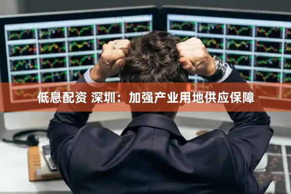 低息配资 深圳：加强产业用地供应保障