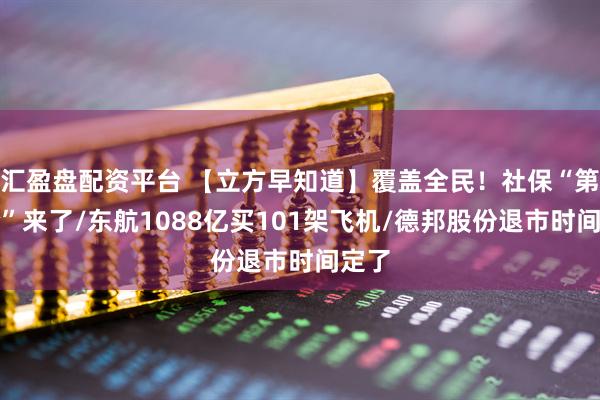 汇盈盘配资平台 【立方早知道】覆盖全民!社保“第六险”来了/东航1088亿买101架飞机/德邦股份退市时间定了