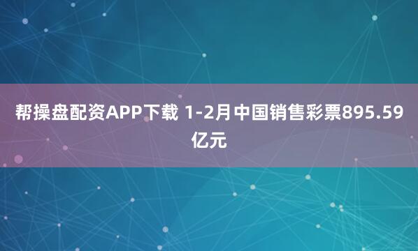 帮操盘配资APP下载 1-2月中国销售彩票895.59亿元