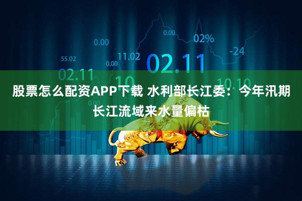 股票怎么配资APP下载 水利部长江委：今年汛期长江流域来水量偏枯