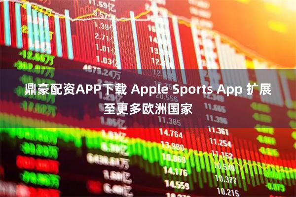鼎豪配资APP下载 Apple Sports App 扩展至更多欧洲国家