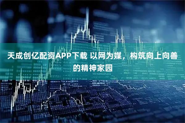 天成创亿配资APP下载 以网为媒，构筑向上向善的精神家园