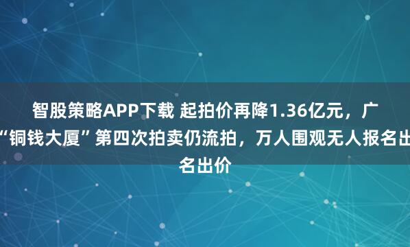 智股策略APP下载 起拍价再降1.36亿元，广州“铜钱大厦”第四次拍卖仍流拍，万人围观无人报名出价