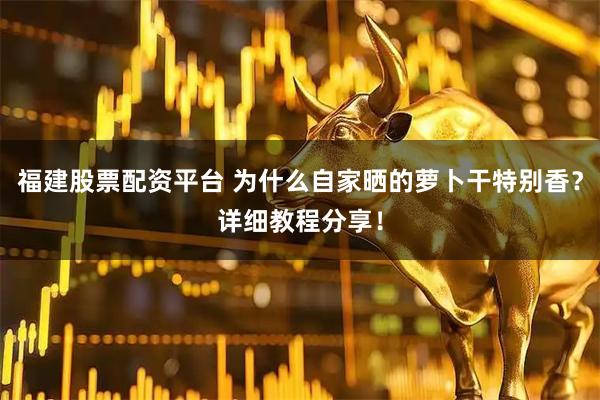 福建股票配资平台 为什么自家晒的萝卜干特别香?详细教程分享!