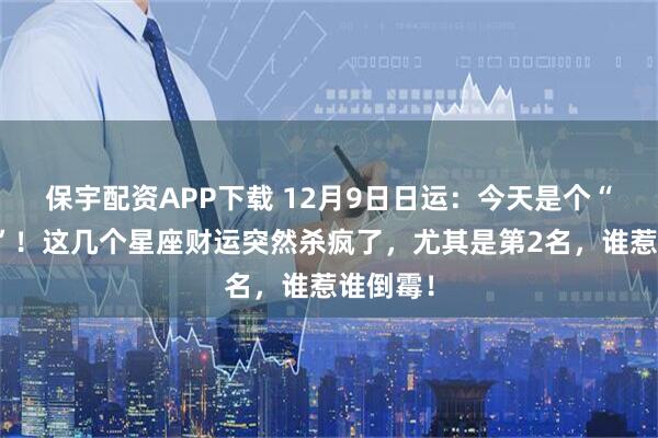保宇配资APP下载 12月9日日运：今天是个“分水岭”！这几个星座财运突然杀疯了，尤其是第2名，谁惹谁倒霉！