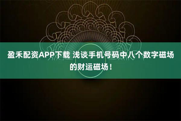 盈禾配资APP下载 浅谈手机号码中八个数字磁场的财运磁场！