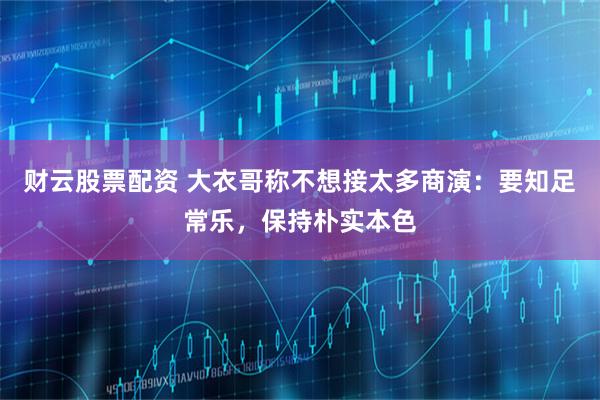 财云股票配资 大衣哥称不想接太多商演：要知足常乐，保持朴实本色