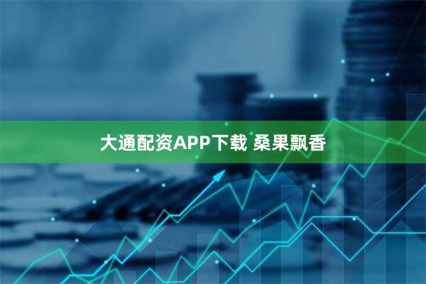 大通配资APP下载 桑果飘香