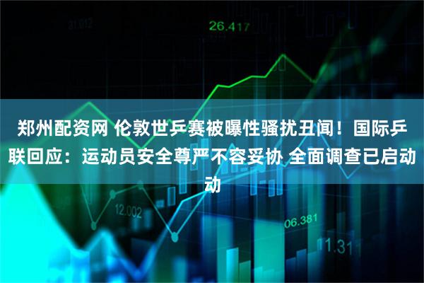 郑州配资网 伦敦世乒赛被曝性骚扰丑闻！国际乒联回应：运动员安全尊严不容妥协 全面调查已启动