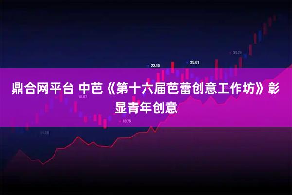 鼎合网平台 中芭《第十六届芭蕾创意工作坊》彰显青年创意