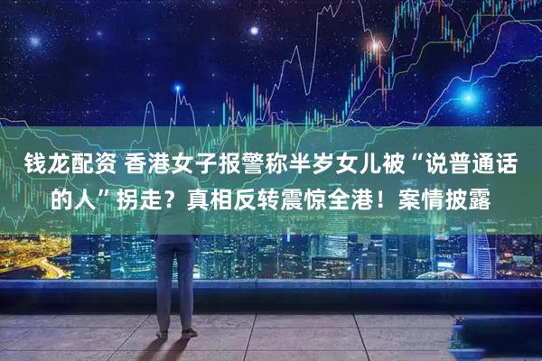 钱龙配资 香港女子报警称半岁女儿被“说普通话的人”拐走？真相反转震惊全港！案情披露