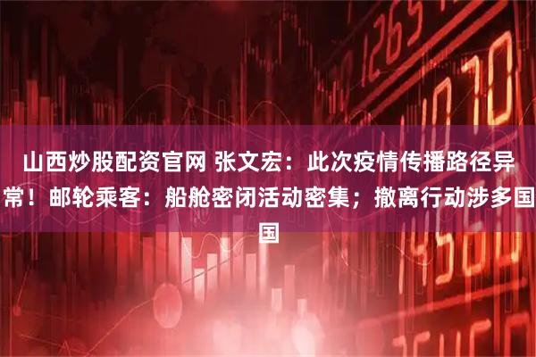 山西炒股配资官网 张文宏：此次疫情传播路径异常！邮轮乘客：船舱密闭活动密集；撤离行动涉多国