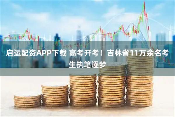 启运配资APP下载 高考开考！吉林省11万余名考生执笔逐梦