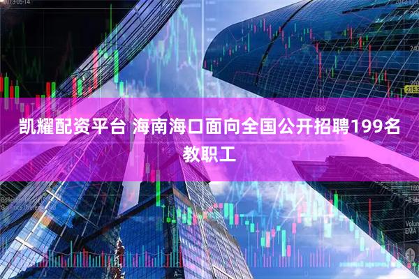 凯耀配资平台 海南海口面向全国公开招聘199名教职工