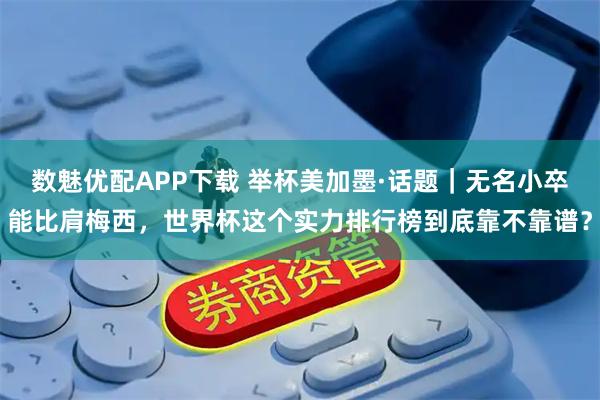 数魅优配APP下载 举杯美加墨·话题｜无名小卒能比肩梅西，世界杯这个实力排行榜到底靠不靠谱？