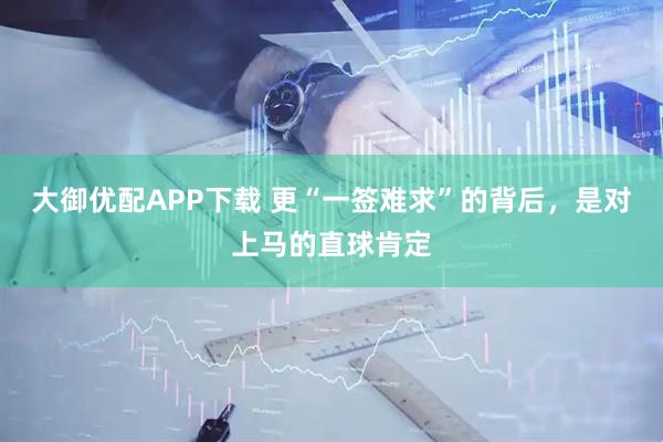大御优配APP下载 更“一签难求”的背后，是对上马的直球肯定