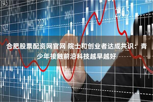 合肥股票配资网官网 院士和创业者达成共识：青少年接触前沿科技越早越好