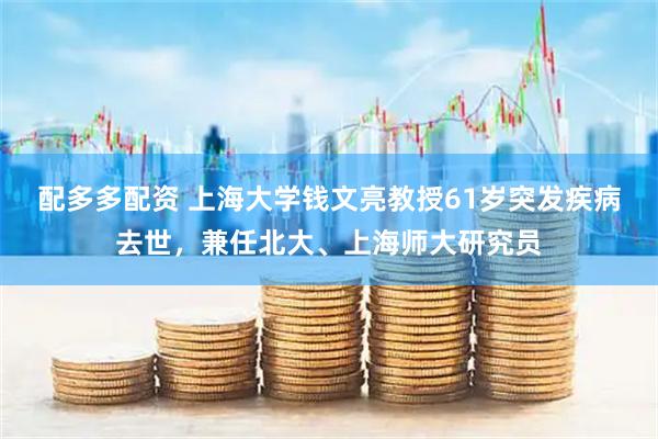配多多配资 上海大学钱文亮教授61岁突发疾病去世，兼任北大、上海师大研究员