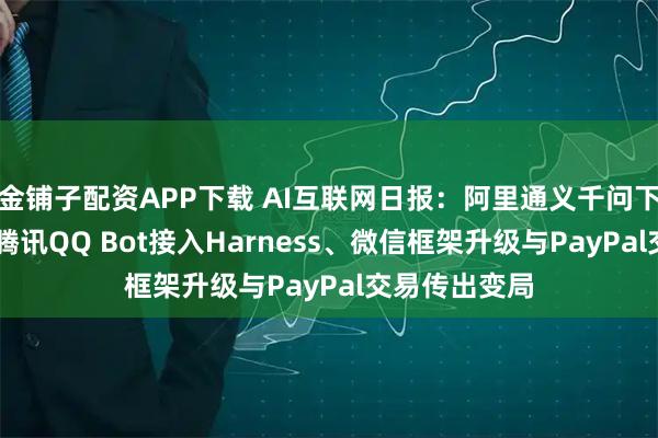 金铺子配资APP下载 AI互联网日报：阿里通义千问下载破20亿、腾讯QQ Bot接入Harness、微信框架升级与PayPal交易传出变局