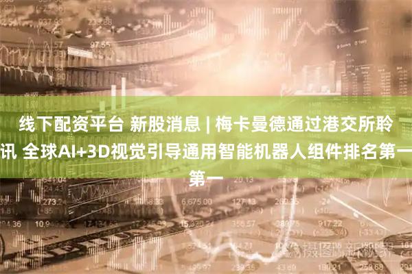 线下配资平台 新股消息 | 梅卡曼德通过港交所聆讯 全球AI+3D视觉引导通用智能机器人组件排名第一