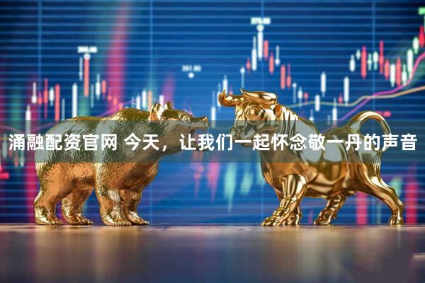 涌融配资官网 今天，让我们一起怀念敬一丹的声音