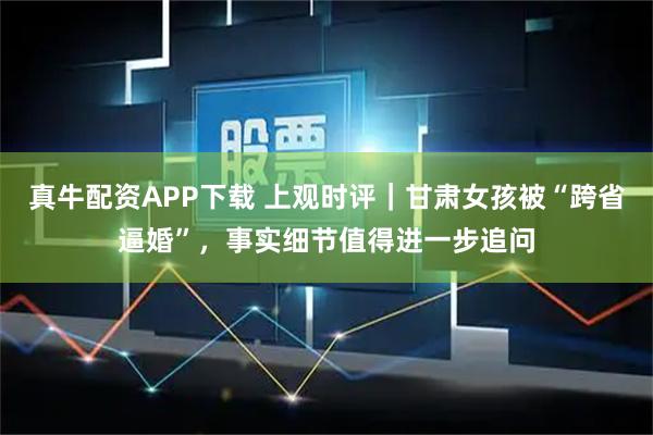 真牛配资APP下载 上观时评｜甘肃女孩被“跨省逼婚”，事实细节值得进一步追问