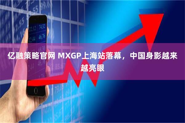亿融策略官网 MXGP上海站落幕,中国身影越来越亮眼