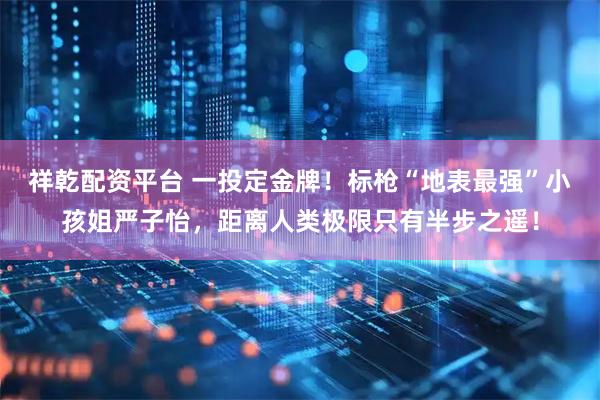 祥乾配资平台 一投定金牌!标枪“地表最强”小孩姐严子怡,距离人类极限只有半步之遥!