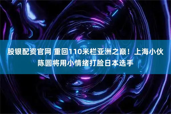 股银配资官网 重回110米栏亚洲之巅！上海小伙陈圆将用小情绪打脸日本选手