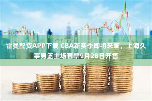 雷曼配资APP下载 CBA新赛季即将来临,上海久事男篮主场套票9月28日开售